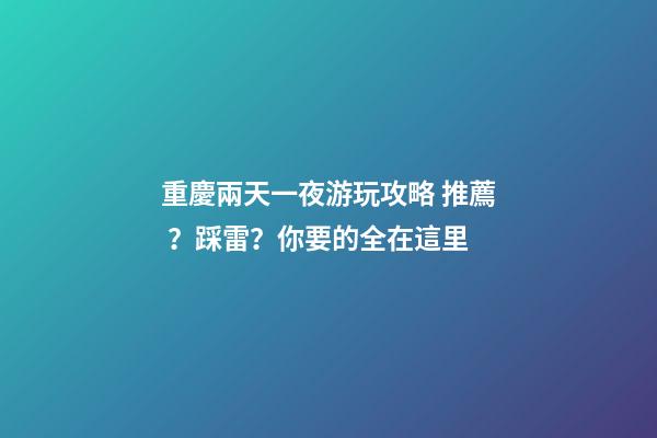 重慶兩天一夜游玩攻略 推薦？踩雷？你要的全在這里